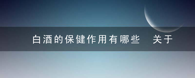 白酒的保健作用有哪些 关于白酒的知识你知道多少